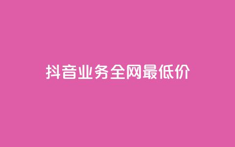 抖音业务全网最低价 - 抖音业务史上最低价揭秘：全网最划算优惠等你来抢！!  第1张
