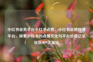 小红书业务平台小红书点赞，小红书点赞网络平台，探索小红书的点赞文化与平台价值亿乐社区SUP货源站