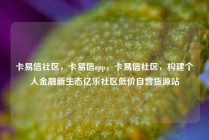 卡易信社区，卡易信app，卡易信社区，构建个人金融新生态亿乐社区低价自营货源站