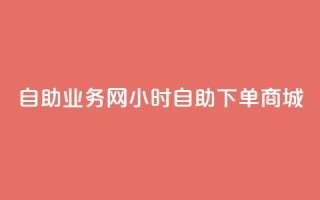 自助业务网24小时自助下单商城,dy自助商城 - 快手业务区免费 - 抖音点赞极速到账