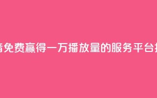 抖音免费赢得一万播放量的服务平台揭秘