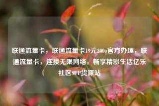 联通流量卡，联通流量卡19元200g官方办理，联通流量卡，连接无限网络，畅享精彩生活亿乐社区SUP货源站