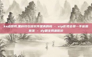 ks点赞网,黑科技引流软件是真的吗 - vip影视会员一手货源批发 - dy刷全网最低价