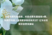 抖音点赞充值链接，抖音点赞充值链接50赞，如何在抖音上获得更多粉丝和关注？亿乐社区低价自营货源站