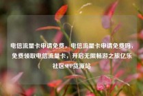 电信流量卡申请免费，电信流量卡申请免费吗，免费领取电信流量卡，开启无限畅游之旅亿乐社区SUP货源站