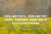 抖音真人播放下单平台，抖音真人播放下单平台有哪些，在线购物新宠—抖音真人直播下单平台亿乐社区低价自营货源站