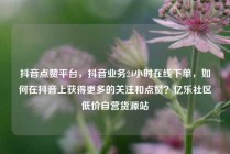 抖音点赞平台，抖音业务24小时在线下单，如何在抖音上获得更多的关注和点赞？亿乐社区低价自营货源站