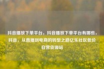 抖音播放下单平台，抖音播放下单平台有哪些，抖音，从直播到电商的转型之路亿乐社区低价自营货源站