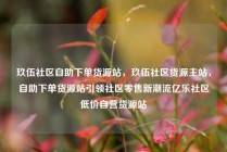 玖伍社区自助下单货源站，玖伍社区货源主站，自助下单货源站引领社区零售新潮流亿乐社区低价自营货源站