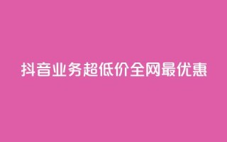 抖音业务超低价，全网最优惠