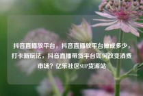 抖音直播放平台，抖音直播放平台抽成多少，打卡新玩法，抖音直播带货平台如何改变消费市场？亿乐社区SUP货源站