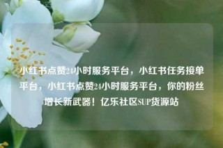 小红书点赞24小时服务平台，小红书任务接单平台，小红书点赞24小时服务平台，你的粉丝增长新武器！亿乐社区SUP货源站