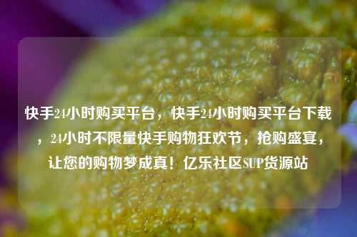 快手24小时购买平台，快手24小时购买平台下载，24小时不限量快手购物狂欢节	，抢购盛宴，让您的购物梦成真！亿乐社区SUP货源站  第1张