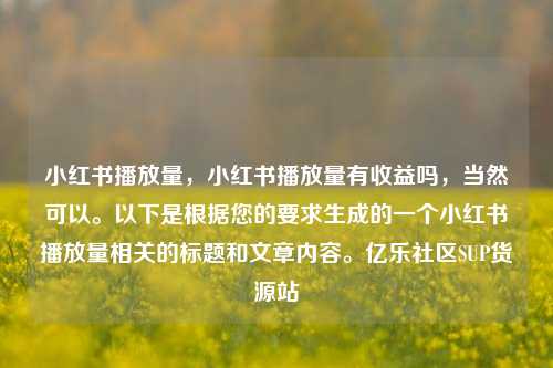 小红书播放量，小红书播放量有收益吗	，当然可以	。以下是根据您的要求生成的一个小红书播放量相关的标题和文章内容。亿乐社区SUP货源站  第1张